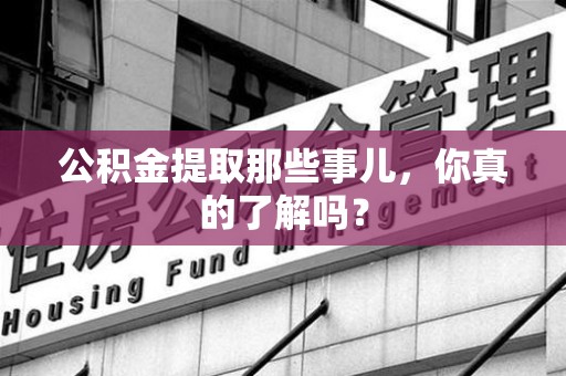 界首公积金提取那些事儿，你真的了解吗？