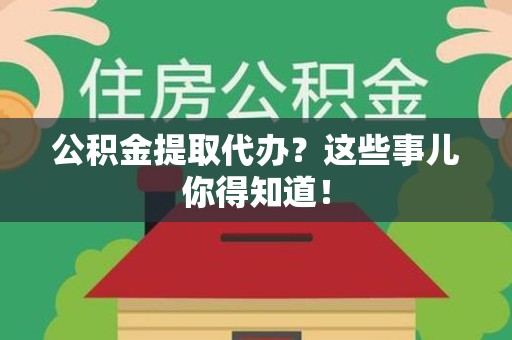 界首公积金提取代办？这些事儿你得知道！