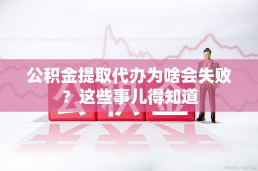 界首公积金提取代办为啥会失败？这些事儿得知道