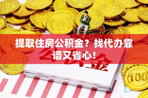界首提取住房公积金？找代办靠谱又省心！
