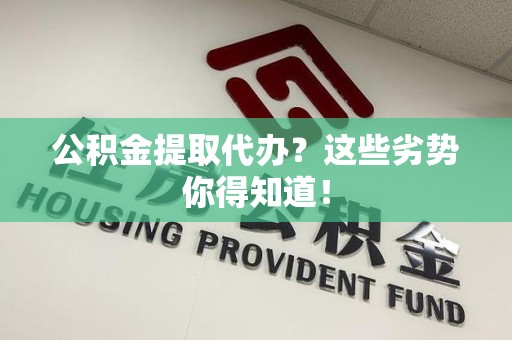 界首公积金提取代办？这些劣势你得知道！