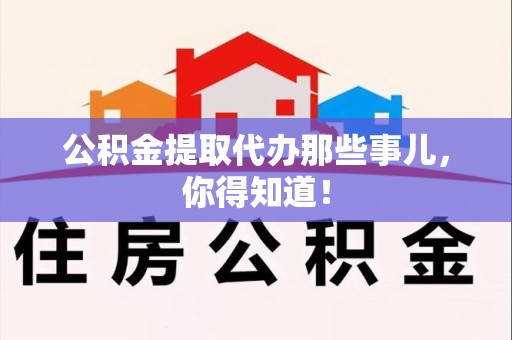 界首公积金提取代办那些事儿，你得知道！