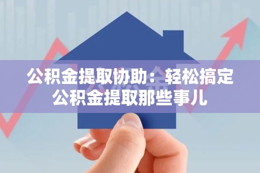 界首公积金提取协助:轻松搞定公积金提取那些事儿 界首公积金提取协助:轻松搞定公积金提取那些事儿