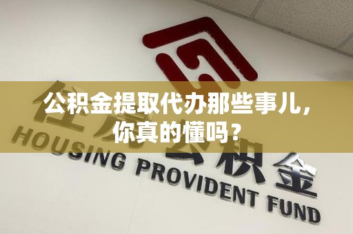 界首公积金提取代办那些事儿，你真的懂吗？