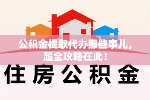 界首公积金提取代办那些事儿,超全攻略在此! 界首公积金提取代办那些事儿,超全攻略在此!