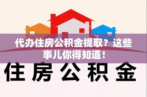 界首代办住房公积金提取？这些事儿你得知道！