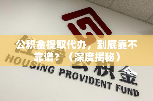 界首公积金提取代办,到底靠不靠谱?(深度揭秘) 界首公积金提取代办,到底靠不靠谱?(深度揭秘)