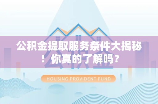 界首公积金提取服务条件大揭秘！你真的了解吗？