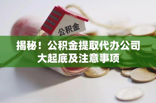 界首揭秘！公积金提取代办公司大起底及注意事项
