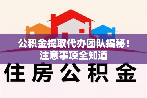 界首公积金提取代办团队揭秘！注意事项全知道