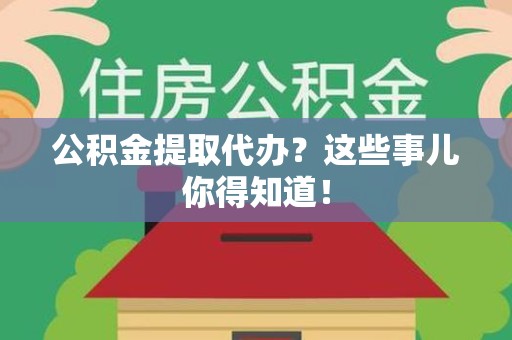 界首公积金提取代办？这些事儿你得知道！