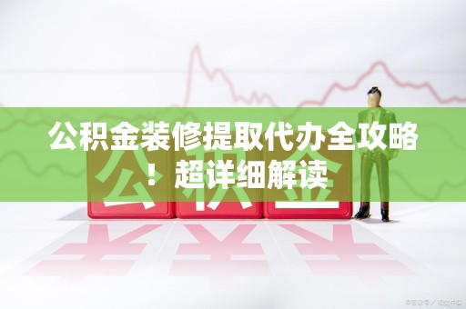 界首公积金装修提取代办全攻略！超详细解读