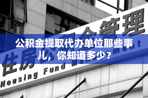 界首公积金提取代办单位那些事儿,你知道多少? 界首公积金提取代办单位那些事儿,你知道多少?