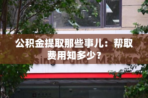 界首公积金提取那些事儿:帮取费用知多少? 界首公积金提取那些事儿:帮取费用知多少?