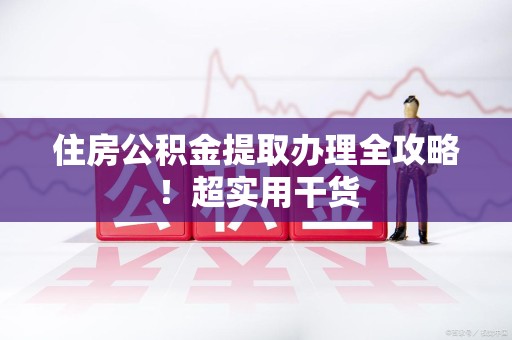界首住房公积金提取办理全攻略！超实用干货