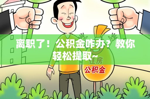 界首离职了！公积金咋办？教你轻松提取~