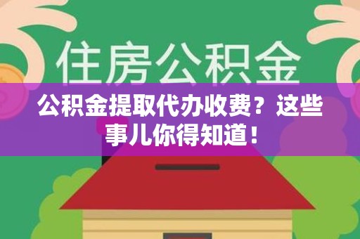界首公积金提取代办收费？这些事儿你得知道！