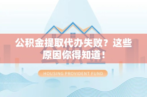 界首公积金提取代办失败?这些原因你得知道! 界首公积金提取代办失败?这些原因你得知道!
