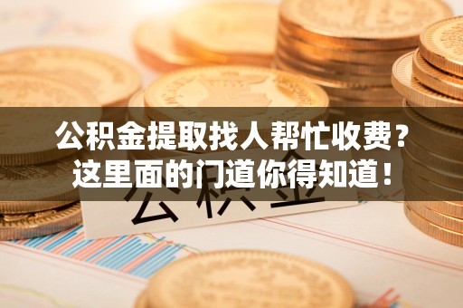 界首公积金提取找人帮忙收费？这里面的门道你得知道！