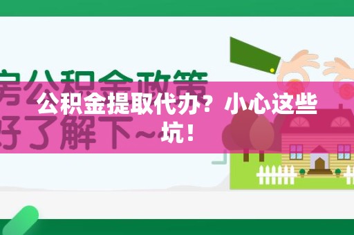 界首公积金提取代办?小心这些坑! 界首公积金提取代办?小心这些坑!