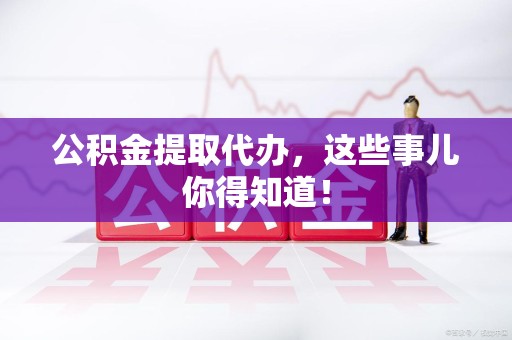 界首公积金提取代办,这些事儿你得知道! 界首公积金提取代办,这些事儿你得知道!