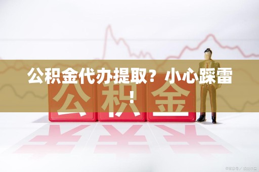 界首公积金代办提取？小心踩雷！