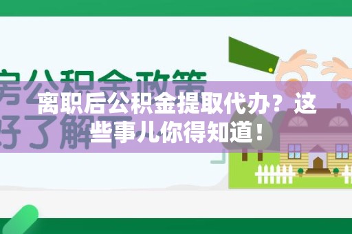 界首离职后公积金提取代办?这些事儿你得知道! 界首离职后公积金提取代办?这些事儿你得知道!