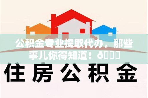 界首公积金专业提取代办，那些事儿你得知道！😎