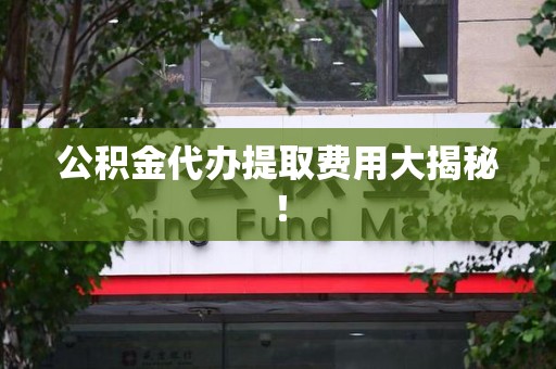 界首公积金代办提取费用大揭秘！