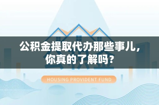 界首公积金提取代办那些事儿，你真的了解吗？