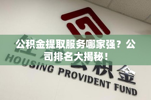 界首公积金提取服务哪家强?公司排名大揭秘! 界首公积金提取服务哪家强?公司排名大揭秘!