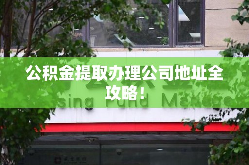 界首公积金提取办理公司地址全攻略！