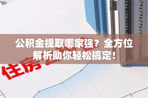 界首公积金提取哪家强？全方位解析助你轻松搞定！