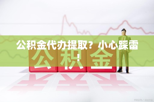 界首公积金代办提取？小心踩雷！